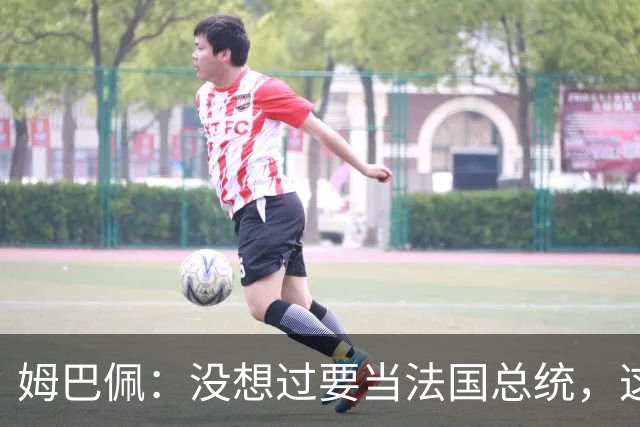 姆巴佩：没想过要当法国总统，这不在我的计划中，我已经够招人恨了