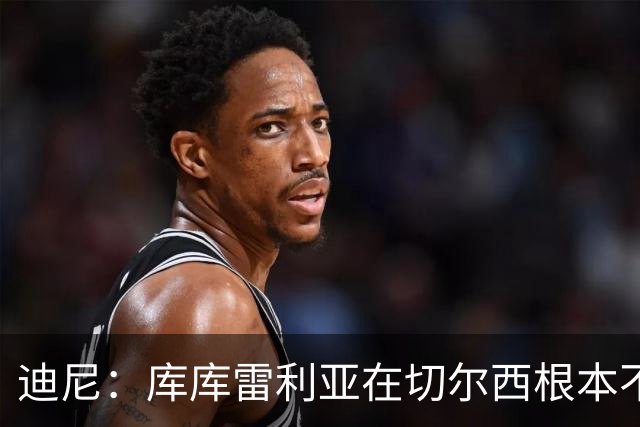 迪尼：库库雷利亚在切尔西根本不够好，他自己也是问题的一部分